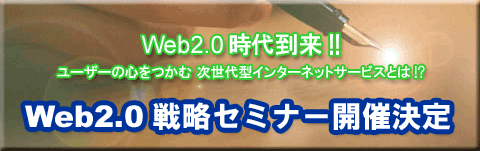 Web2.0 戦略セミナー「 Web2.0 時代到来！ユーザーの心をつかむ次世代型インターネットサービスとは？！」