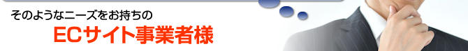 そのようなニーズをお持ちのECサイト事業者様