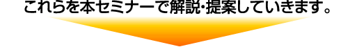 これらを本セミナーで解説・提案していきます。